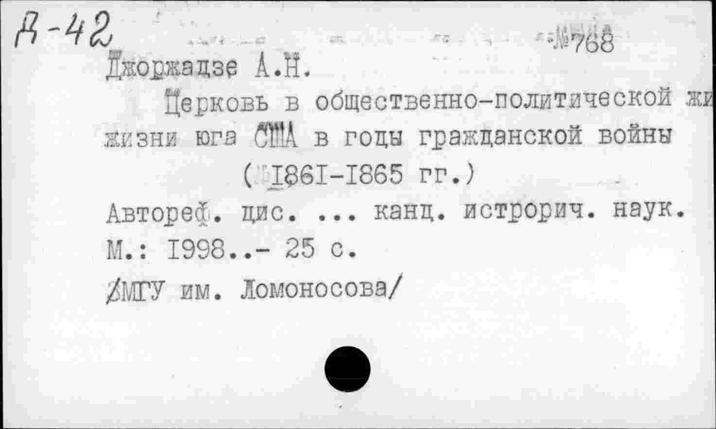 ﻿Джоржадзе А.й.
Церковь в общественно-политической жизни юга ®. в годы гражданской войны ( 1861-1865 гг.)
Автореф. дис. ... канд. истрорич. наук. М.: 1998..- 25 с.
/МГУ им. Ломоносова/